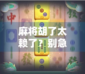麻将胡了太赖了?别急,这背后藏着的不只是运气 麻将胡了太赖了?别急,这背后藏着的不只是运气