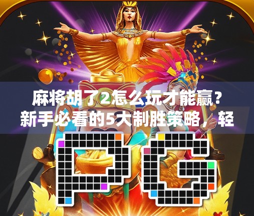 麻将胡了2怎么玩才能赢？新手必看的5大制胜策略，轻松上分不翻车！