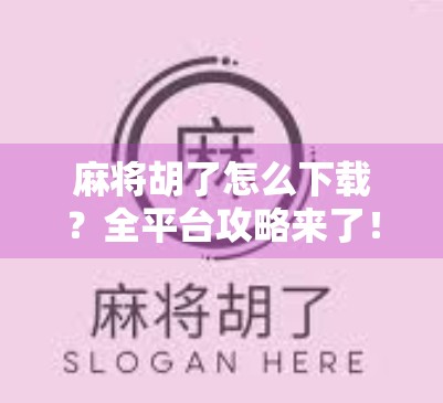 麻将胡了怎么下载？全平台攻略来了！新手必看，轻松上手不踩坑！