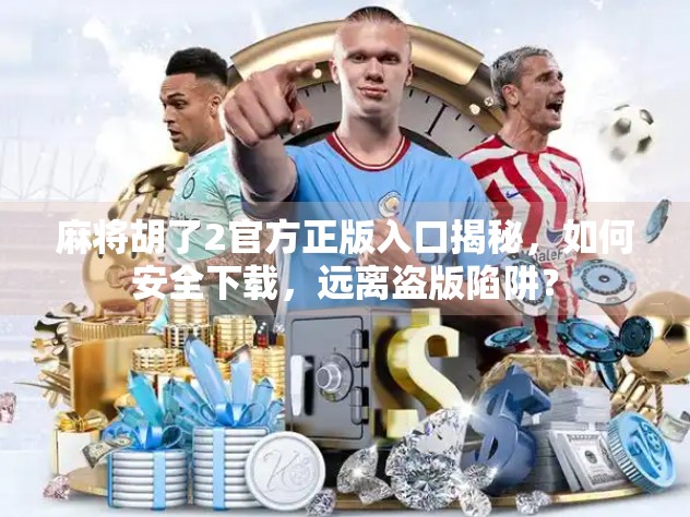 麻将胡了2官方正版入口揭秘，如何安全下载，远离盗版陷阱？