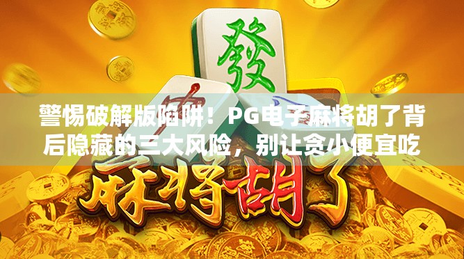 警惕破解版陷阱！PG电子麻将胡了背后隐藏的三大风险，别让贪小便宜吃大亏！