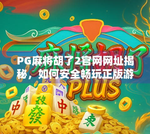 PG麻将胡了2官网网址揭秘，如何安全畅玩正版游戏？新手必看避坑指南！