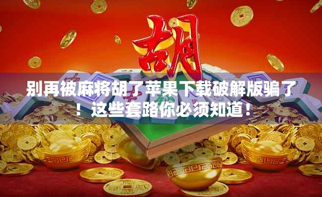 别再被麻将胡了苹果下载破解版骗了！这些套路你必须知道！
