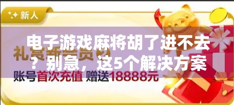 电子游戏麻将胡了进不去？别急，这5个解决方案帮你快速搞定！