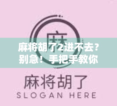 麻将胡了2进不去？别急！手把手教你解决常见卡顿与登录难题