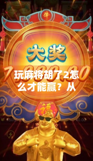 玩麻将胡了2怎么才能赢？从新手到高手的7步进阶秘籍！