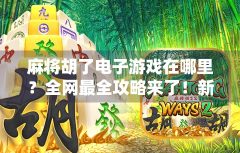 麻将胡了电子游戏在哪里?全网最全攻略来了!新手也能秒变老玩家!