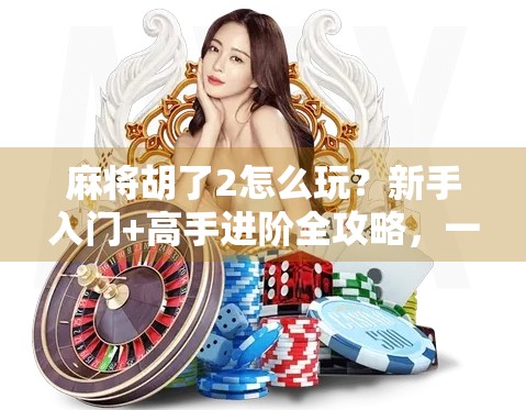 麻将胡了2怎么玩？新手入门+高手进阶全攻略，一文带你从零基础玩转经典麻将！