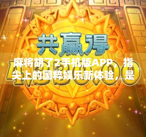 麻将胡了2手机版APP，指尖上的国粹娱乐新体验，是真香还是陷阱？