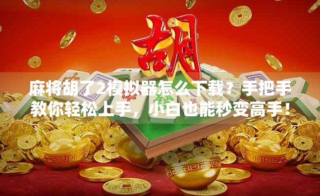 麻将胡了2模拟器怎么下载？手把手教你轻松上手，小白也能秒变高手！