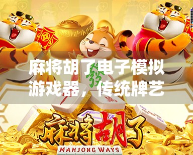 麻将胡了电子模拟游戏器，传统牌艺的数字新生代，年轻人为何爱上了指尖上的牌桌？