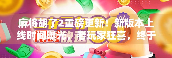 麻将胡了2重磅更新！新版本上线时间曝光，老玩家狂喜，终于等到了！