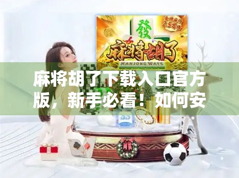 麻将胡了下载入口官方版，新手必看！如何安全获取正版游戏，避免踩坑？