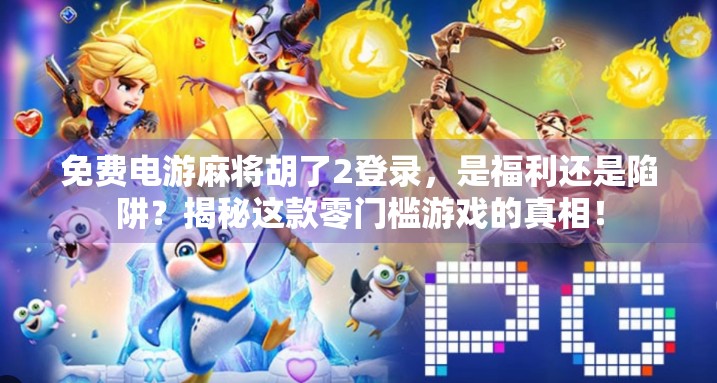 免费电游麻将胡了2登录，是福利还是陷阱？揭秘这款零门槛游戏的真相！