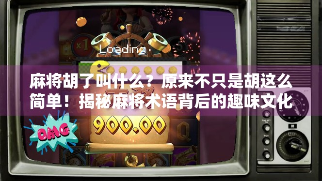 麻将胡了叫什么？原来不只是胡这么简单！揭秘麻将术语背后的趣味文化