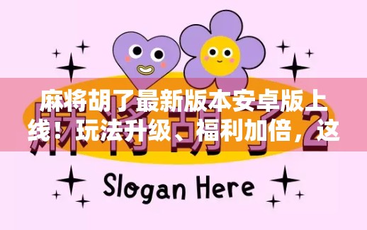 麻将胡了最新版本安卓版上线！玩法升级、福利加倍，这波更新你绝对不能错过！