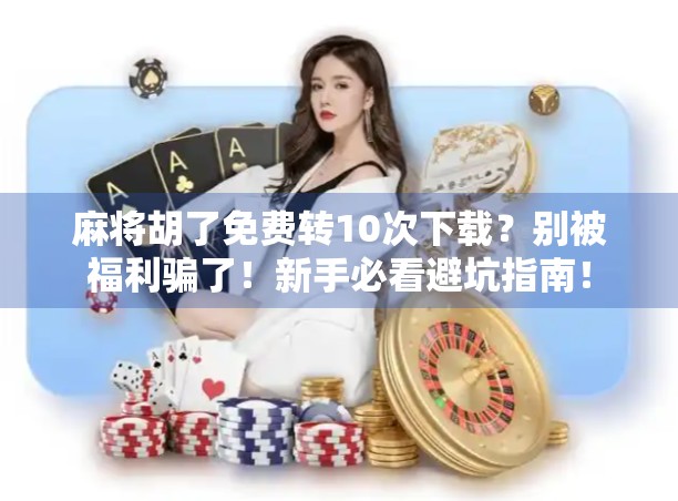 麻将胡了免费转10次下载?别被福利骗了!新手必看避坑指南! 麻将胡了免费转10次下载?别被福利骗了!新手必看避坑指南!