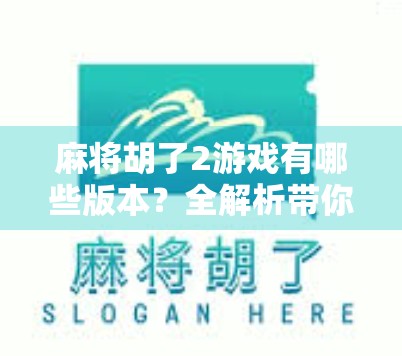 麻将胡了2游戏有哪些版本？全解析带你玩转经典与创新的完美融合！