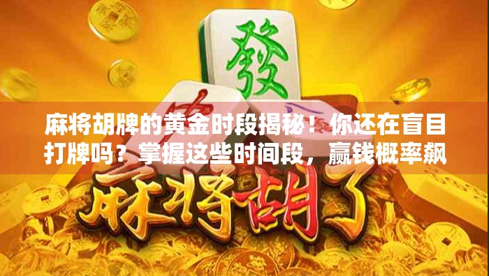 麻将胡牌的黄金时段揭秘!你还在盲目打牌吗?掌握这些时间段,赢钱概率飙升! 麻将胡牌的黄金时段揭秘!你还在盲目打牌吗?掌握这些时间段,赢钱概率飙升!