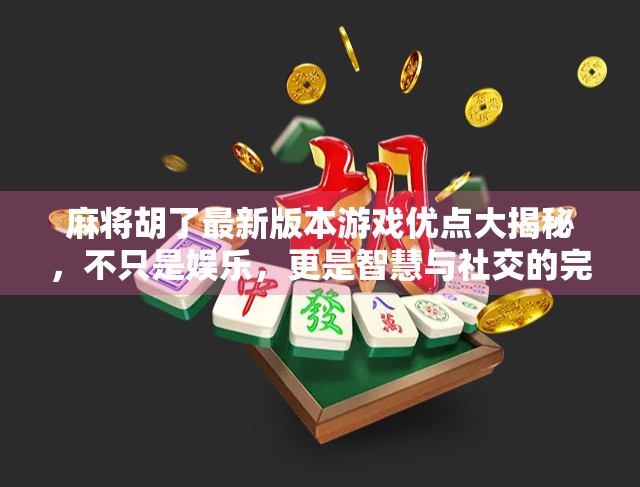 麻将胡了最新版本游戏优点大揭秘，不只是娱乐，更是智慧与社交的完美结合！