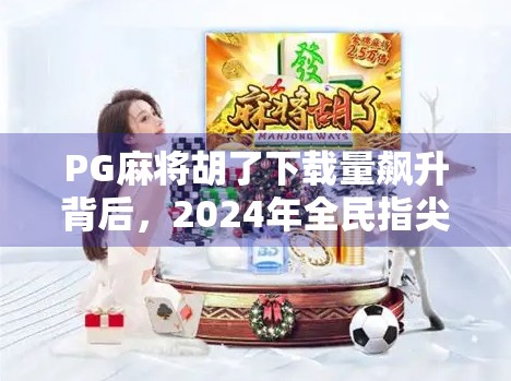 PG麻将胡了下载量飙升背后，2024年全民指尖麻将热潮如何重塑休闲娱乐市场？
