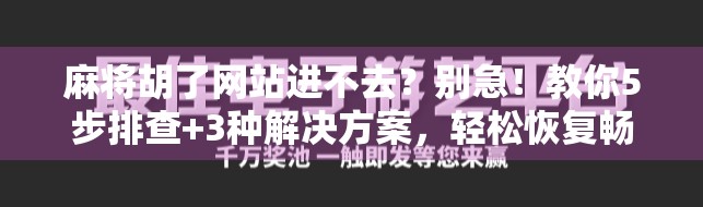 麻将胡了网站进不去？别急！教你5步排查+3种解决方案，轻松恢复畅玩！