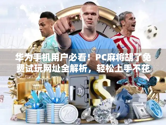 华为手机用户必看!PC麻将胡了免费试玩网址全解析,轻松上手不花钱! 华为手机用户必看!PC麻将胡了免费试玩网址全解析,轻松上手不花钱!