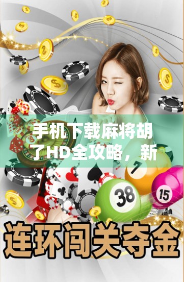 手机下载麻将胡了HD全攻略,新手也能轻松上手,附避坑指南! 手机下载麻将胡了HD全攻略,新手也能轻松上手,附避坑指南!