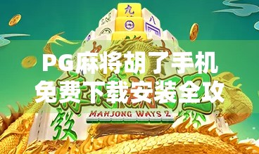 PG麻将胡了手机免费下载安装全攻略，新手也能秒变麻将高手！