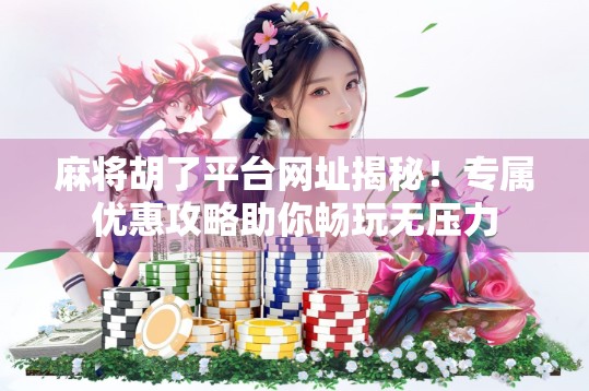 麻将胡了平台网址揭秘!专属优惠攻略助你畅玩无压力 麻将胡了平台网址揭秘!专属优惠攻略助你畅玩无压力