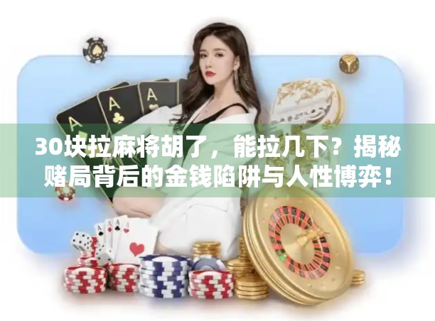 30块拉麻将胡了,能拉几下?揭秘赌局背后的金钱陷阱与人性博弈! 30块拉麻将胡了,能拉几下?揭秘赌局背后的金钱陷阱与人性博弈!