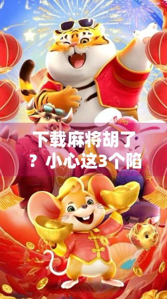 下载麻将胡了？小心这3个陷阱，别让娱乐变陷阱