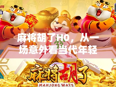 麻将胡了H0,从一场意外看当代年轻人的社交焦虑与情绪出口 麻将胡了H0,从一场意外看当代年轻人的社交焦虑与情绪出口