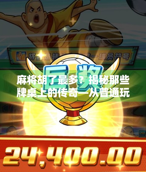 麻将胡了最多?揭秘那些牌桌上的传奇—从普通玩家到胡牌王者的进阶之路 麻将胡了最多?揭秘那些牌桌上的传奇—从普通玩家到胡牌王者的进阶之路