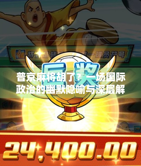 普京麻将胡了？一场国际政治的幽默隐喻与深层解读