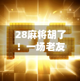 28麻将胡了！一场老友聚会中的奇迹时刻与人生启示